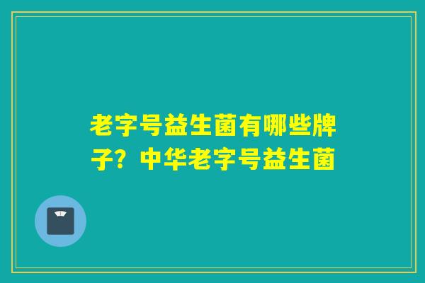 老字号益生菌有哪些牌子？中华老字号益生菌