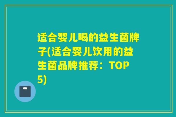 适合婴儿喝的益生菌牌子(适合婴儿饮用的益生菌品牌推荐：TOP5)