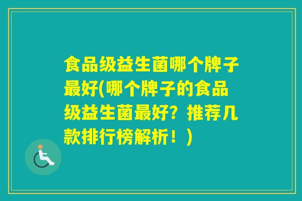食品级益生菌哪个牌子好(哪个牌子的食品级益生菌好？推荐几款排行榜解析！)