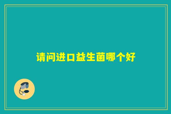请问进口益生菌哪个好
