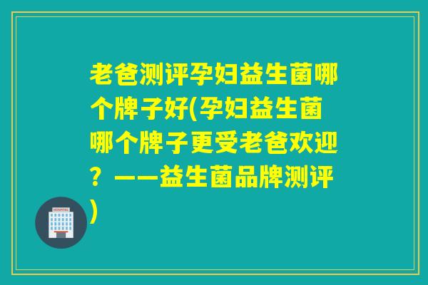 老爸测评孕妇益生菌哪个牌子好(孕妇益生菌哪个牌子更受老爸欢迎？——益生菌品牌测评)