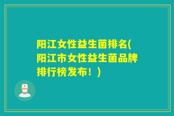 阳江女性益生菌排名(阳江市女性益生菌品牌排行榜发布！)