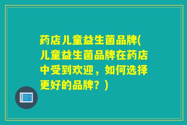 药店儿童益生菌品牌(儿童益生菌品牌在药店中受到欢迎，如何选择更好的品牌？)