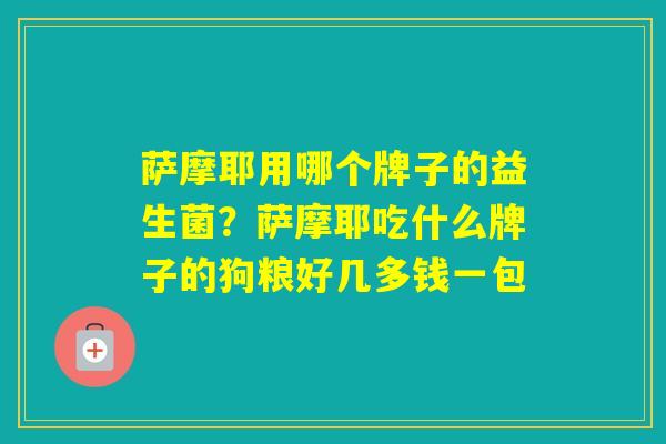 萨摩耶用哪个牌子的益生菌？萨摩耶吃什么牌子的狗粮好几多钱一包