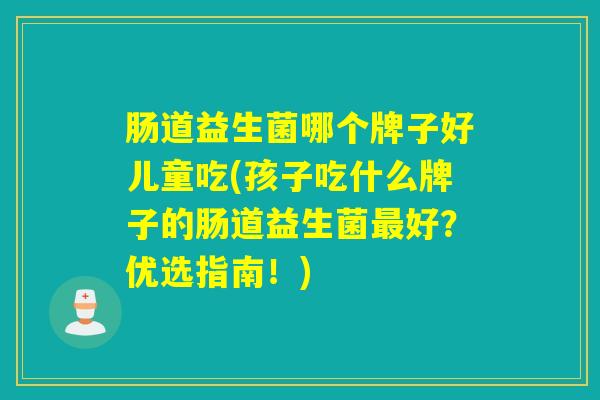 肠道益生菌哪个牌子好儿童吃(孩子吃什么牌子的肠道益生菌好？优选指南！)