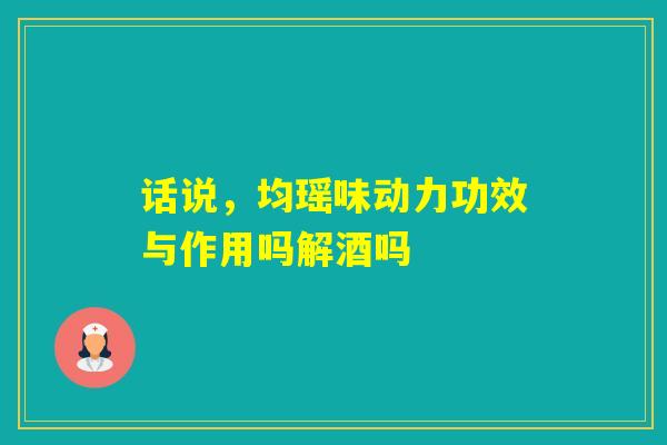 话说，均瑶味动力功效与作用吗解酒吗