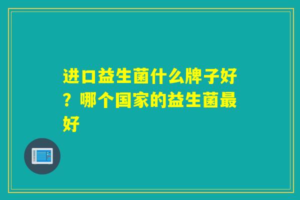 进口益生菌什么牌子好？哪个国家的益生菌好