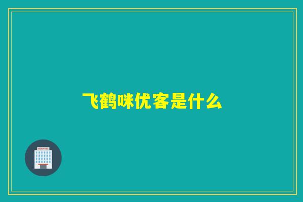 飞鹤咪优客是什么 飞鹤咪优客是什么
