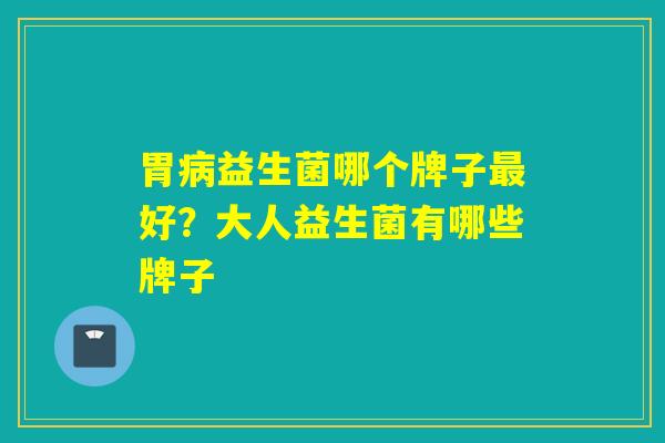胃益生菌哪个牌子好？大人益生菌有哪些牌子