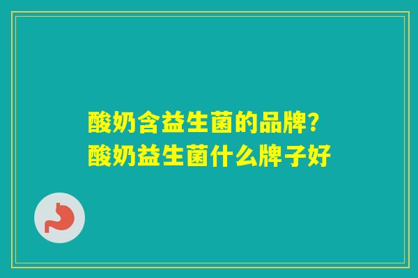 酸奶含益生菌的品牌?酸奶益生菌什么牌子好 酸奶含益生菌的品牌?酸奶益生菌什么牌子好