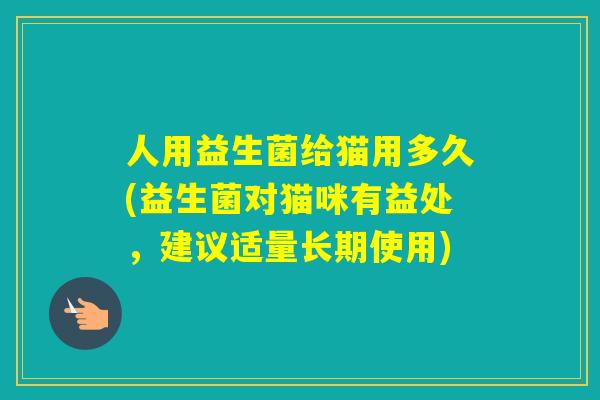 人用益生菌给猫用多久(益生菌对猫咪有益处,建议适量长期使用) 人用益生菌给猫用多久(益生菌对猫咪有益处,建议适量长期使用)