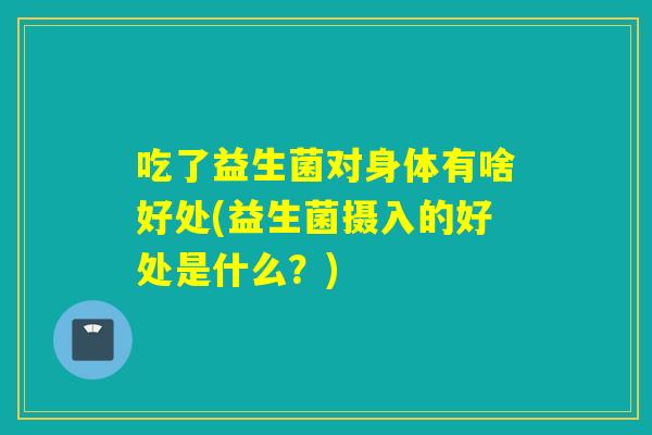 吃了益生菌对身体有啥好处(益生菌摄入的好处是什么?) 吃了益生菌对身体有啥好处(益生菌摄入的好处是什么?)