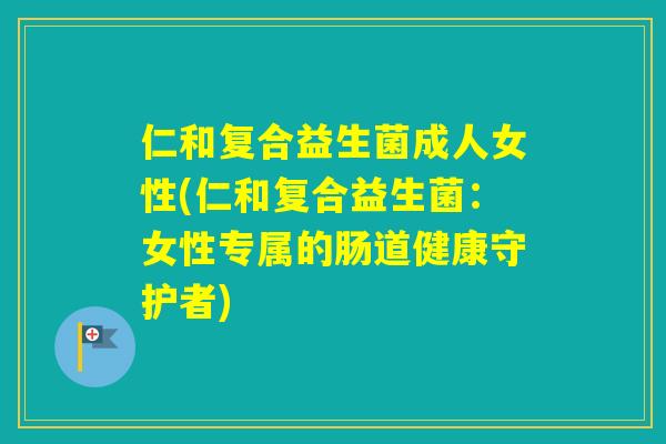 仁和复合益生菌成人女性(仁和复合益生菌：女性专属的肠道健康守护者)