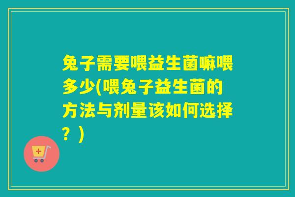 兔子需要喂益生菌嘛喂多少(喂兔子益生菌的方法与剂量该如何选择？)