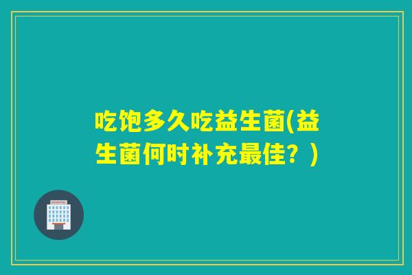 吃饱多久吃益生菌(益生菌何时补充佳？)