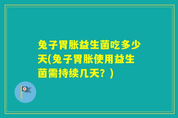 兔子胃胀益生菌吃多少天(兔子胃胀使用益生菌需持续几天?) 兔子胃胀益生菌吃多少天(兔子胃胀使用益生菌需持续几天?)