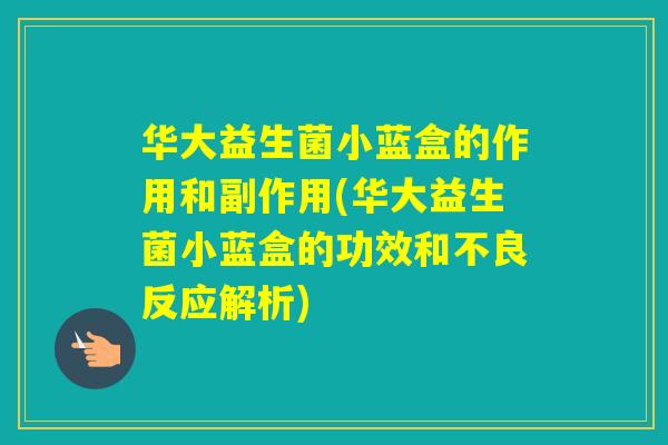 华大益生菌小蓝盒的作用和副作用(华大益生菌小蓝盒的功效和不良反应解析)