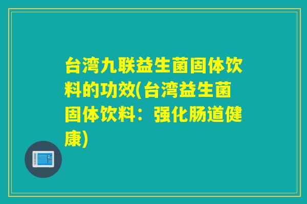 台湾九联益生菌固体饮料的功效(台湾益生菌固体饮料：强化肠道健康)
