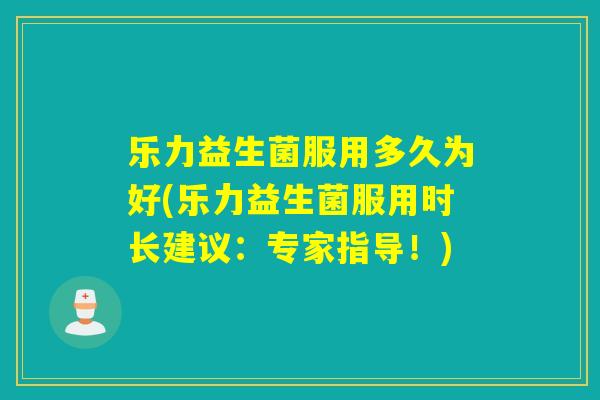 乐力益生菌服用多久为好(乐力益生菌服用时长建议：专家指导！)