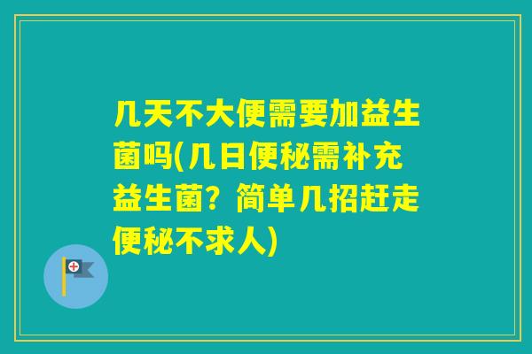 几天不大便需要加益生菌吗(几日需补充益生菌？简单几招赶走不求人)