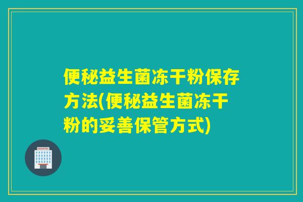 益生菌冻干粉保存方法(益生菌冻干粉的妥善保管方式)