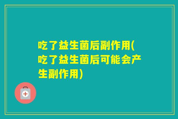 吃了益生菌后副作用(吃了益生菌后可能会产生副作用) 吃了益生菌后副作用(吃了益生菌后可能会产生副作用)
