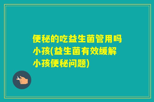 的吃益生菌管用吗小孩(益生菌有效缓解小孩问题)