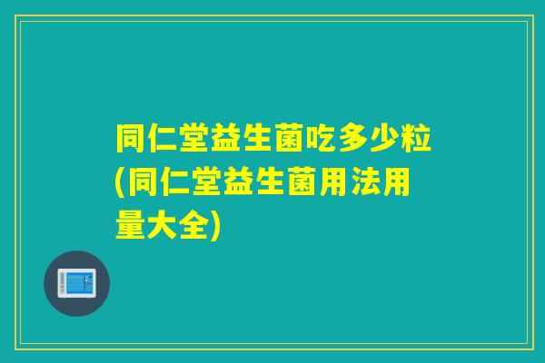 同仁堂益生菌吃多少粒(同仁堂益生菌用法用量大全)