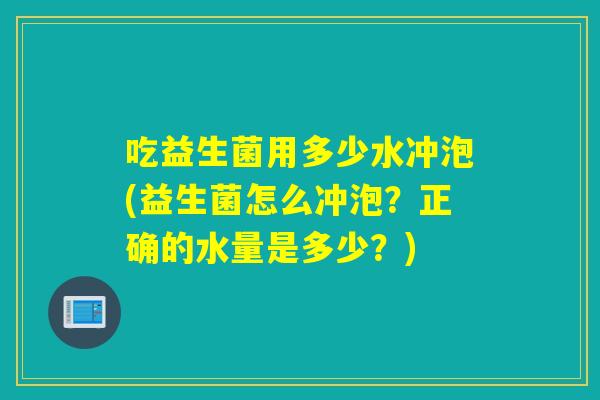 吃益生菌用多少水冲泡(益生菌怎么冲泡？正确的水量是多少？)