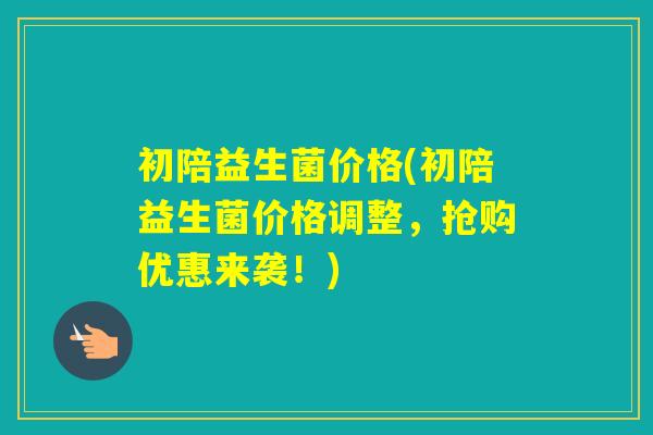 初陪益生菌价格(初陪益生菌价格调整,抢购优惠来袭!) 初陪益生菌价格(初陪益生菌价格调整,抢购优惠来袭!)