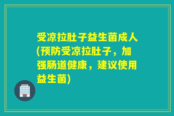 受凉拉肚子益生菌成人(受凉拉肚子，加强肠道健康，建议使用益生菌)