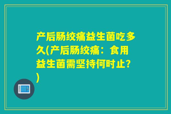 产后肠绞痛益生菌吃多久(产后肠绞痛:食用益生菌需坚持何时止?) 产后肠绞痛益生菌吃多久(产后肠绞痛:食用益生菌需坚持何时止?)
