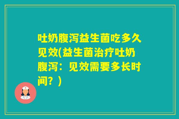 吐奶益生菌吃多久见效(益生菌吐奶：见效需要多长时间？)