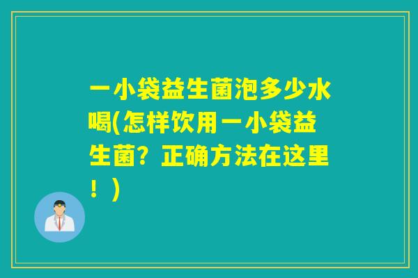 一小袋益生菌泡多少水喝(怎样饮用一小袋益生菌?正确方法在这里!) 一小袋益生菌泡多少水喝(怎样饮用一小袋益生菌?正确方法在这里!)