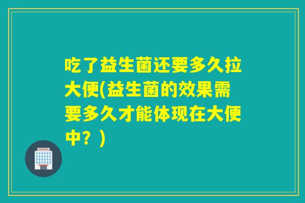 吃了益生菌还要多久拉大便(益生菌的效果需要多久才能体现在大便中?) 吃了益生菌还要多久拉大便(益生菌的效果需要多久才能体现在大便中?)