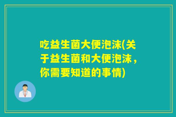 吃益生菌大便泡沫(关于益生菌和大便泡沫,你需要知道的事情) 吃益生菌大便泡沫(关于益生菌和大便泡沫,你需要知道的事情)