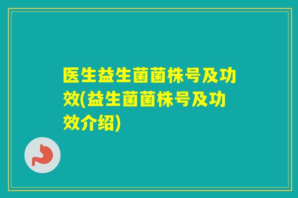 医生益生菌菌株号及功效(益生菌菌株号及功效介绍)
