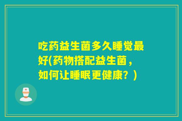 吃药益生菌多久睡觉好(搭配益生菌，如何让更健康？)
