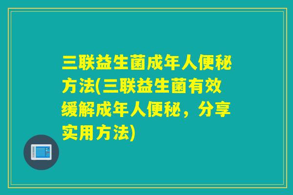 三联益生菌成年人方法(三联益生菌有效缓解成年人,分享实用方法) 三联益生菌成年人方法(三联益生菌有效缓解成年人,分享实用方法)