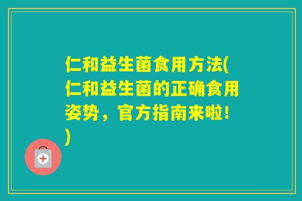 仁和益生菌食用方法(仁和益生菌的正确食用姿势，官方指南来啦！)