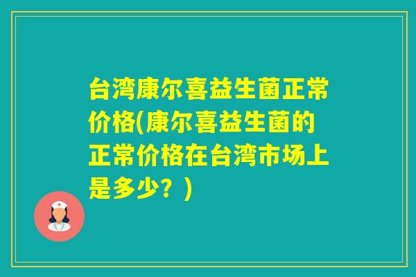 台湾康尔喜益生菌正常价格(康尔喜益生菌的正常价格在台湾市场上是多少？)