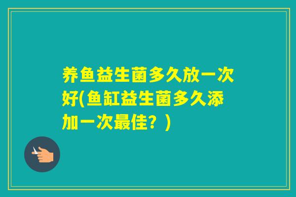 养鱼益生菌多久放一次好(鱼缸益生菌多久添加一次佳？)