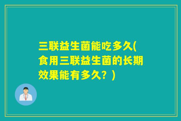 三联益生菌能吃多久(食用三联益生菌的长期效果能有多久？)