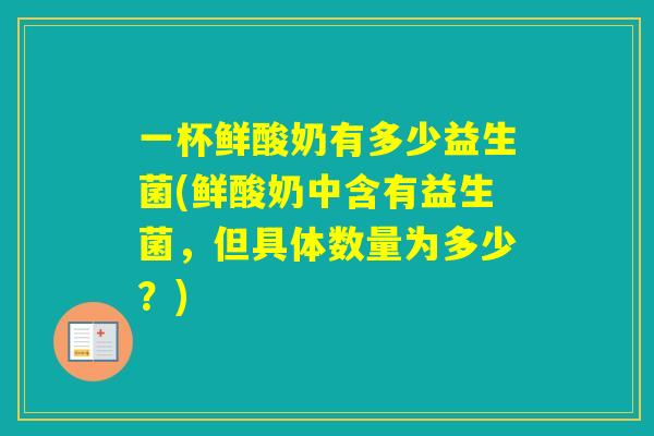 一杯鲜酸奶有多少益生菌(鲜酸奶中含有益生菌,但具体数量为多少?) 一杯鲜酸奶有多少益生菌(鲜酸奶中含有益生菌,但具体数量为多少?)