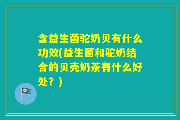 含益生菌驼奶贝有什么功效(益生菌和驼奶结合的贝壳奶茶有什么好处?) 含益生菌驼奶贝有什么功效(益生菌和驼奶结合的贝壳奶茶有什么好处?)