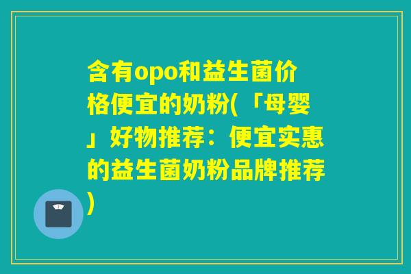 含有opo和益生菌价格便宜的奶粉(「母婴」好物推荐:便宜实惠的益生菌奶粉品牌推荐) 含有opo和益生菌价格便宜的奶粉(「母婴」好物推荐:便宜实惠的益生菌奶粉品牌推荐)