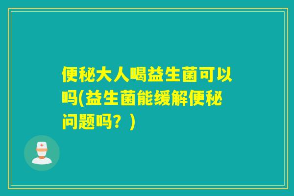 大人喝益生菌可以吗(益生菌能缓解问题吗？)