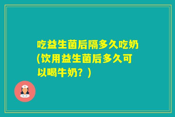 吃益生菌后隔多久吃奶(饮用益生菌后多久可以喝牛奶？)