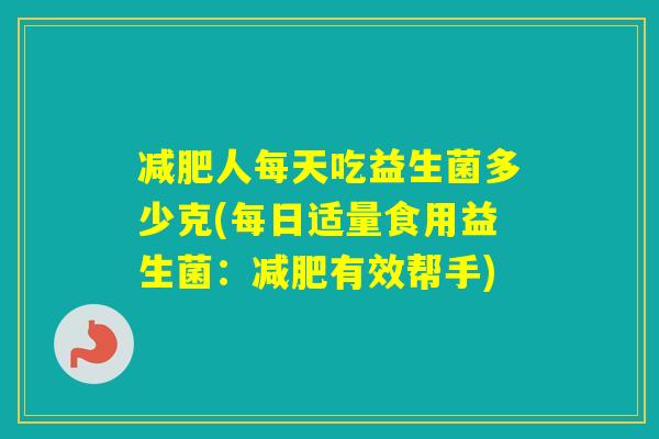 人每天吃益生菌多少克(每日适量食用益生菌：有效帮手)