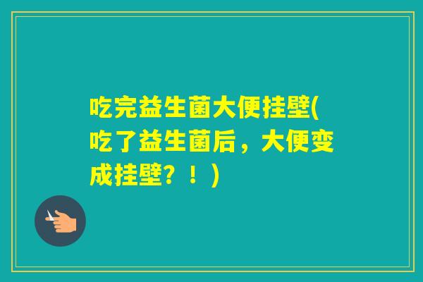 吃完益生菌大便挂壁(吃了益生菌后,大便变成挂壁?!) 吃完益生菌大便挂壁(吃了益生菌后,大便变成挂壁?!)